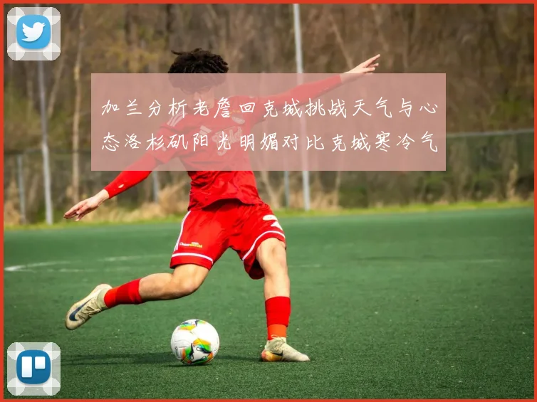 加兰分析老詹回克城挑战天气与心态洛杉矶阳光明媚对比克城寒冷气候