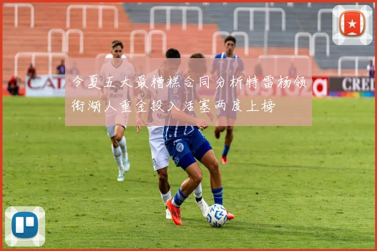 今夏五大最糟糕合同分析特雷杨领衔湖人重金投入活塞两度上榜