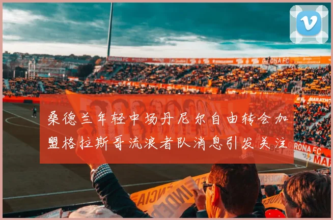 桑德兰年轻中场丹尼尔自由转会加盟格拉斯哥流浪者队消息引发关注