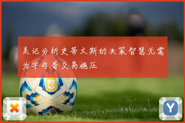 美记分析史蒂文斯的决策智慧无需为字母哥交易施压