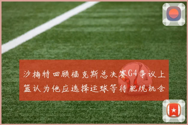 沙梅特回顾福克斯总决赛G4争议上篮认为他应选择运球等待犯规机会