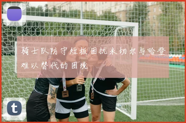 骑士队防守短板困扰米切尔与哈登难以替代的困境