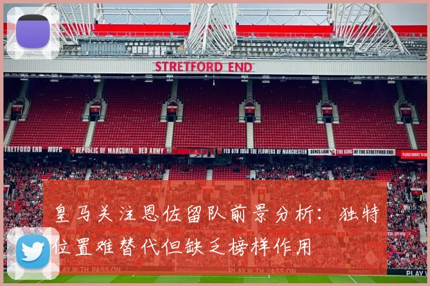 皇马关注恩佐留队前景分析：独特位置难替代但缺乏榜样作用