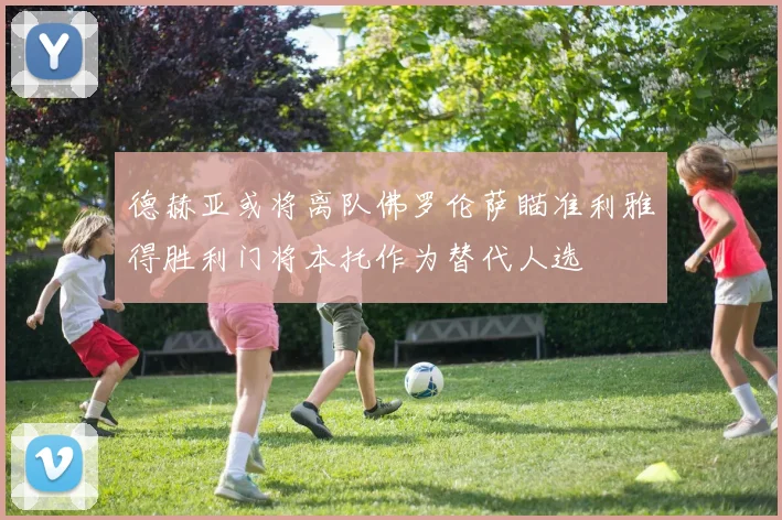 德赫亚或将离队佛罗伦萨瞄准利雅得胜利门将本托作为替代人选