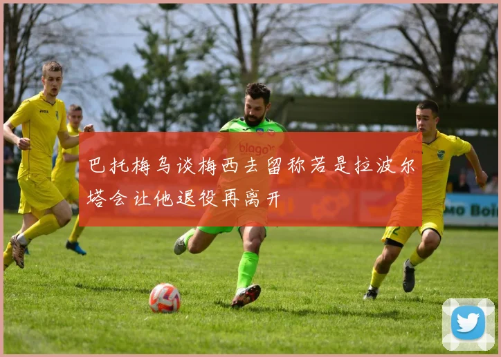 巴托梅乌谈梅西去留称若是拉波尔塔会让他退役再离开