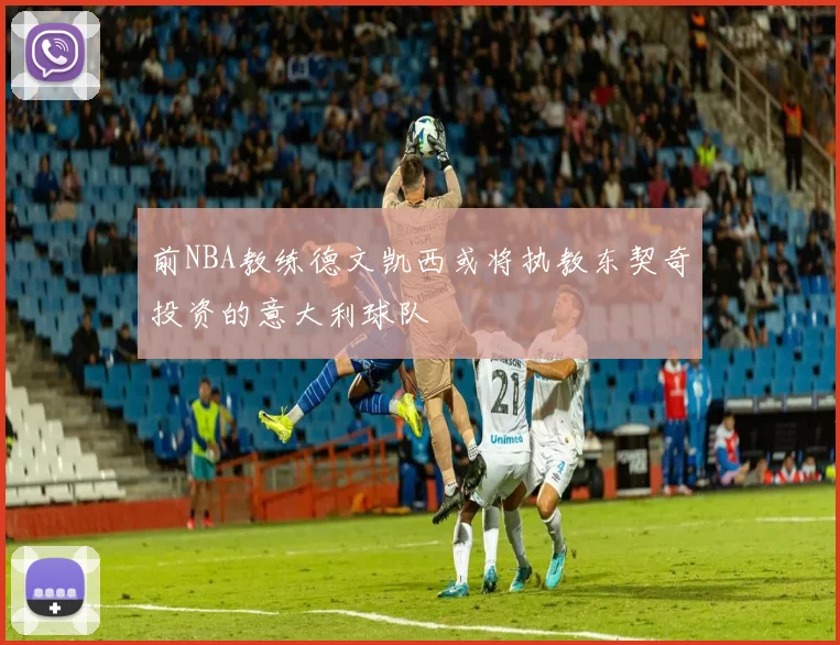 前NBA教练德文凯西或将执教东契奇投资的意大利球队