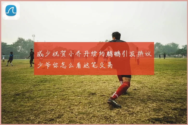 威少祝贺小乔丹续约鹈鹕引发热议少爷你怎么看这笔交易