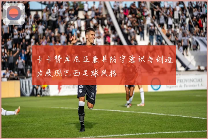 卡卡赞库尼亚兼具防守意识与创造力展现巴西足球风格