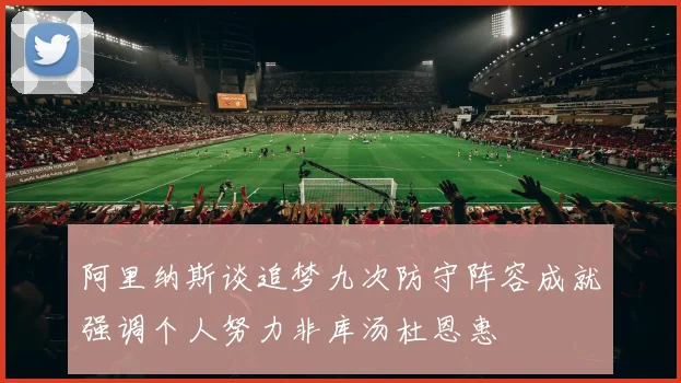 阿里纳斯谈追梦九次防守阵容成就强调个人努力非库汤杜恩惠