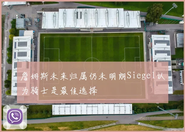 詹姆斯未来归属仍未明朗Siegel认为骑士是最佳选择