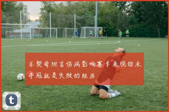 东契奇坦言伤病影响赛季表现称未夺冠就是失败的经历