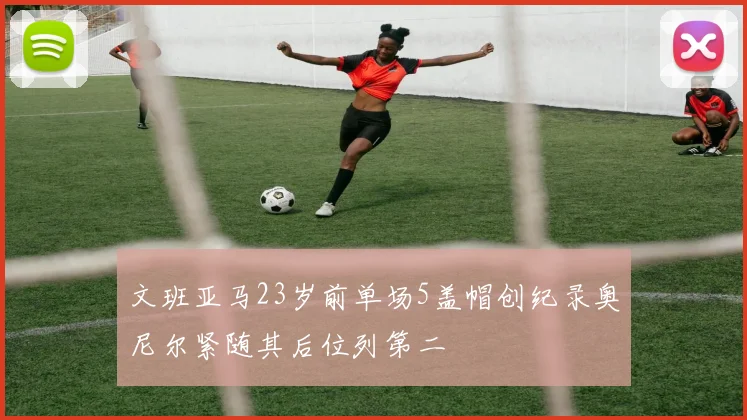 文班亚马23岁前单场5盖帽创纪录奥尼尔紧随其后位列第二