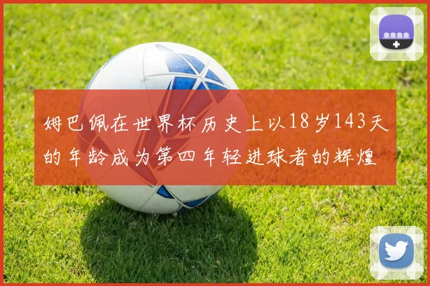 姆巴佩在世界杯历史上以18岁143天的年龄成为第四年轻进球者的辉煌时刻
