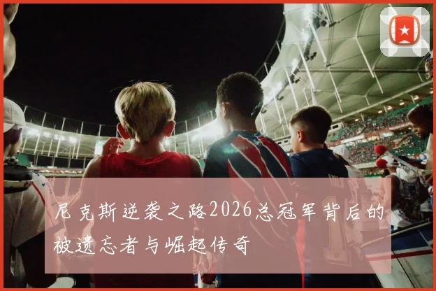 尼克斯逆袭之路2026总冠军背后的被遗忘者与崛起传奇