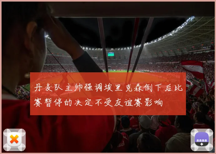 丹麦队主帅强调埃里克森倒下后比赛暂停的决定不受友谊赛影响