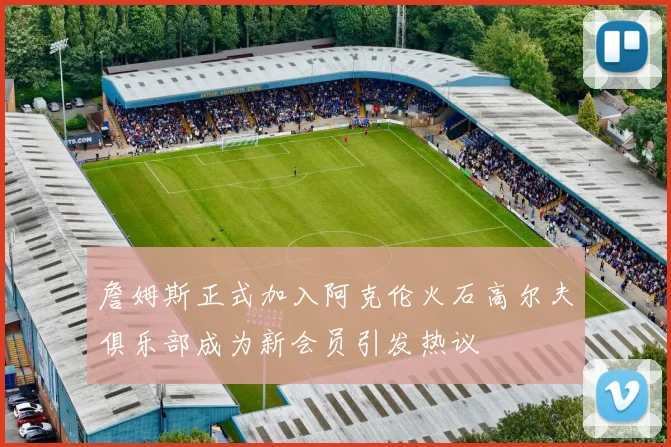詹姆斯正式加入阿克伦火石高尔夫俱乐部成为新会员引发热议