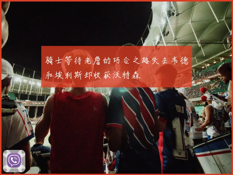 骑士等待老詹的巧合之路失去韦德和埃利斯却收获沃特森