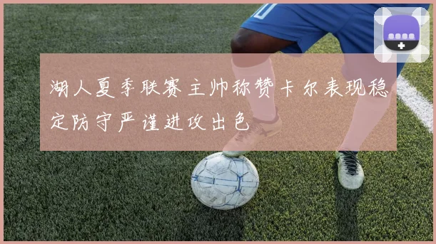 湖人夏季联赛主帅称赞卡尔表现稳定防守严谨进攻出色