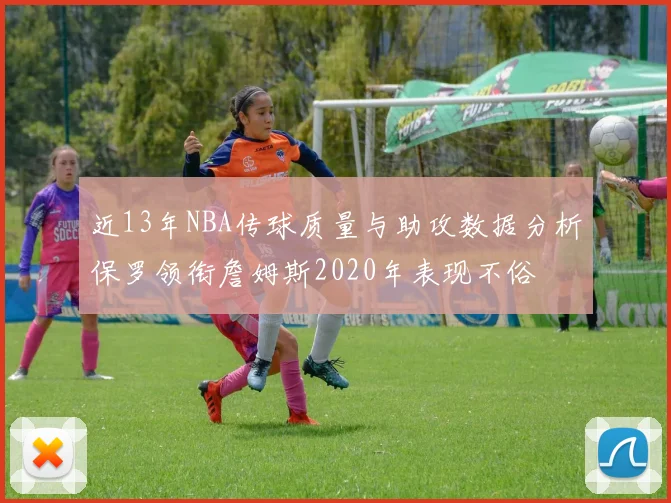 近13年NBA传球质量与助攻数据分析保罗领衔詹姆斯2020年表现不俗