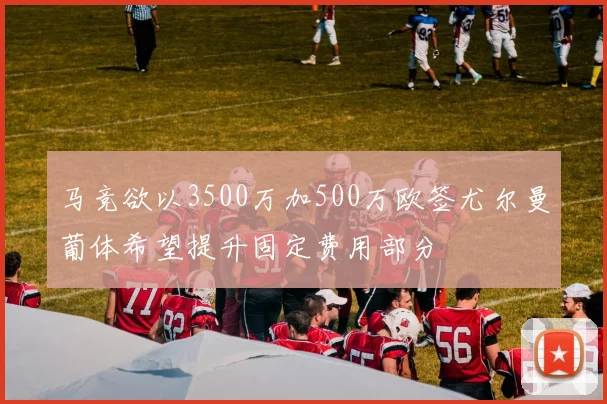 马竞欲以3500万加500万欧签尤尔曼葡体希望提升固定费用部分
