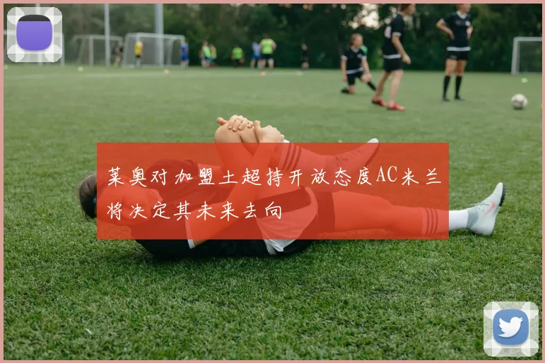 莱奥对加盟土超持开放态度AC米兰将决定其未来去向