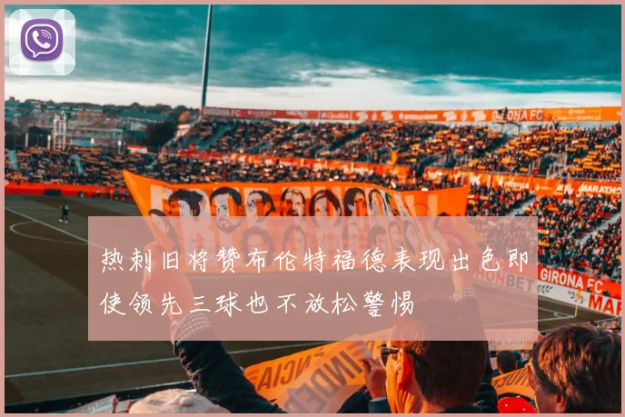 热刺旧将赞布伦特福德表现出色即使领先三球也不放松警惕