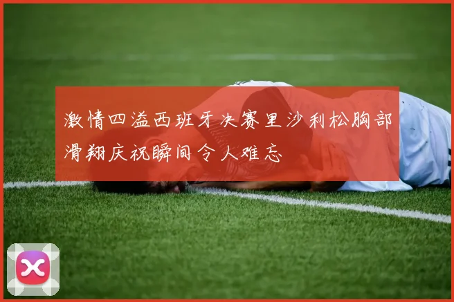 激情四溢西班牙决赛里沙利松胸部滑翔庆祝瞬间令人难忘
