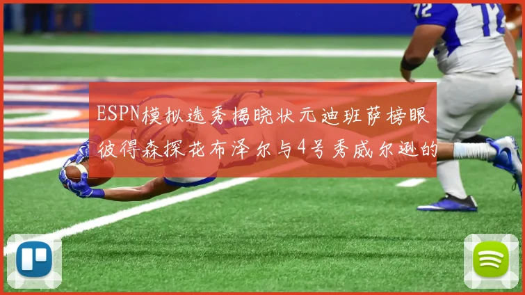 ESPN模拟选秀揭晓状元迪班萨榜眼彼得森探花布泽尔与4号秀威尔逊的精彩表现