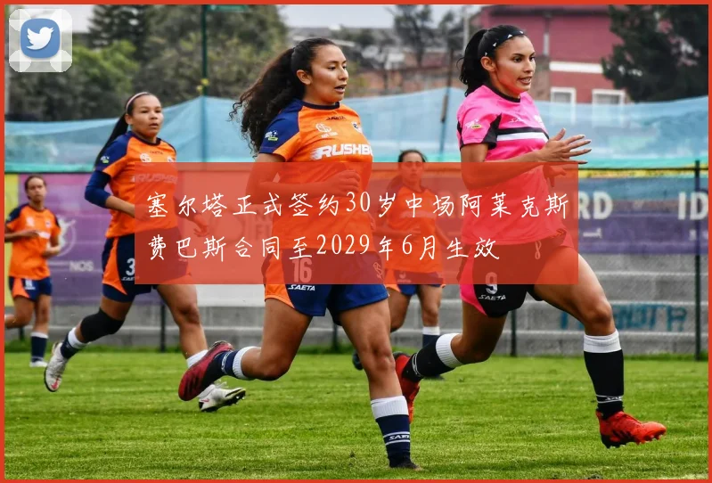 塞尔塔正式签约30岁中场阿莱克斯费巴斯合同至2029年6月生效