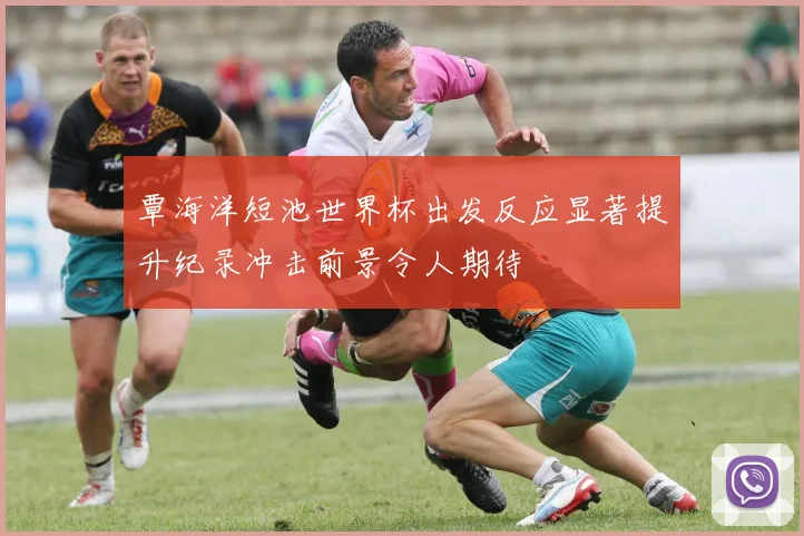 覃海洋短池世界杯出发反应显著提升纪录冲击前景令人期待