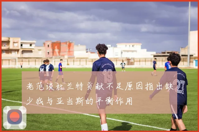老范谈杜兰特贡献不足原因指出缺少我与亚当斯的平衡作用