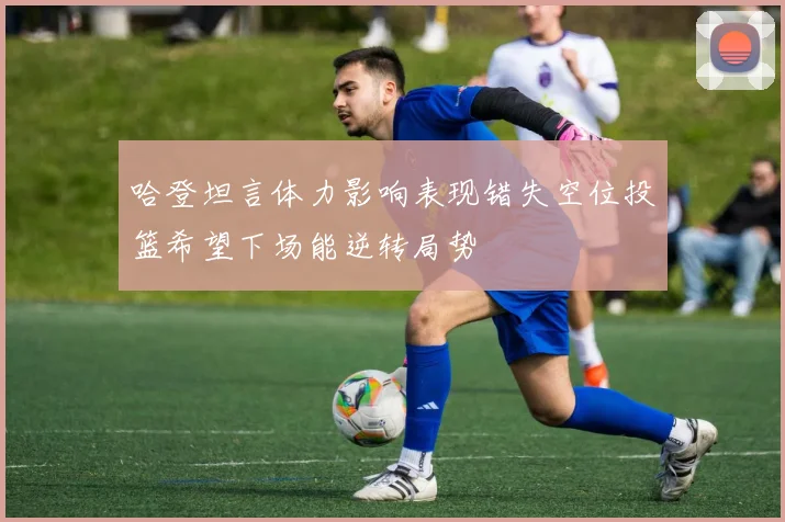 哈登坦言体力影响表现错失空位投篮希望下场能逆转局势
