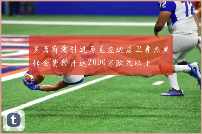 罗马有意引进马竞左边后卫鲁杰里转会费预计达2000万欧元以上