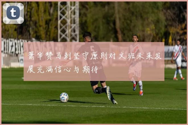 萧华赞马刺坚守原则对文班未来发展充满信心与期待