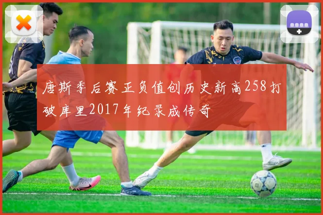 唐斯季后赛正负值创历史新高258打破库里2017年纪录成传奇