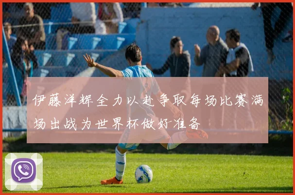 伊藤洋辉全力以赴争取每场比赛满场出战为世界杯做好准备