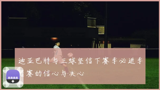 迪亚巴特与三球坚信下赛季必进季后赛的信心与决心