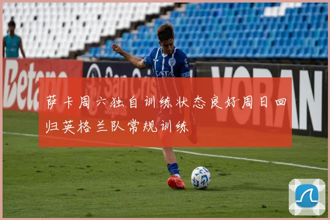 萨卡周六独自训练状态良好周日回归英格兰队常规训练