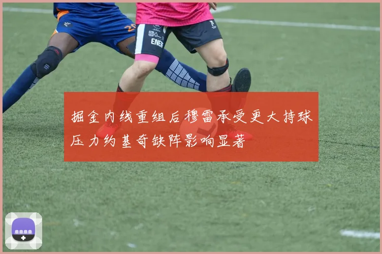 掘金内线重组后穆雷承受更大持球压力约基奇缺阵影响显著