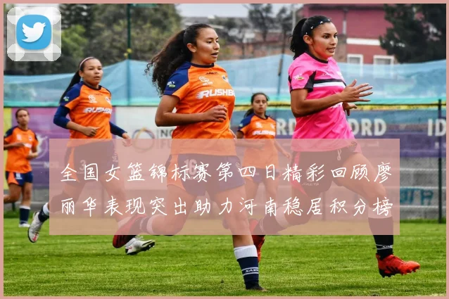 全国女篮锦标赛第四日精彩回顾廖丽华表现突出助力河南稳居积分榜首